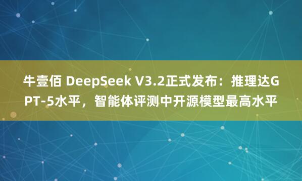 牛壹佰 DeepSeek V3.2正式发布：推理达GPT-5水平，智能体评测中开源模型最高水平
