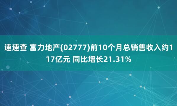 速速查 富力地产(02777)前10个月总销售收入约117亿元 同比增长21.31%