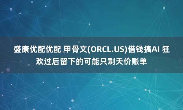 盛康优配优配 甲骨文(ORCL.US)借钱搞AI 狂欢过后留下的可能只剩天价账单