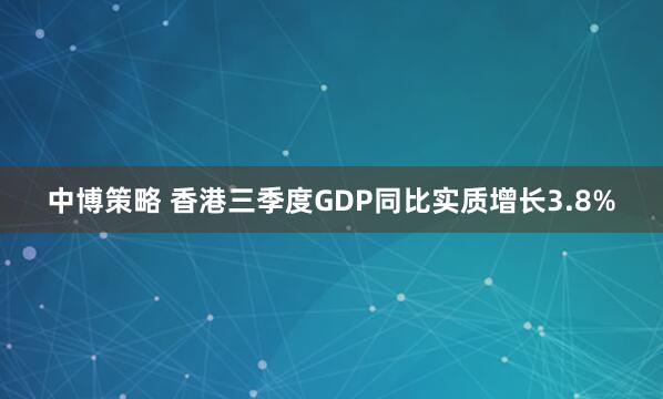 中博策略 香港三季度GDP同比实质增长3.8%