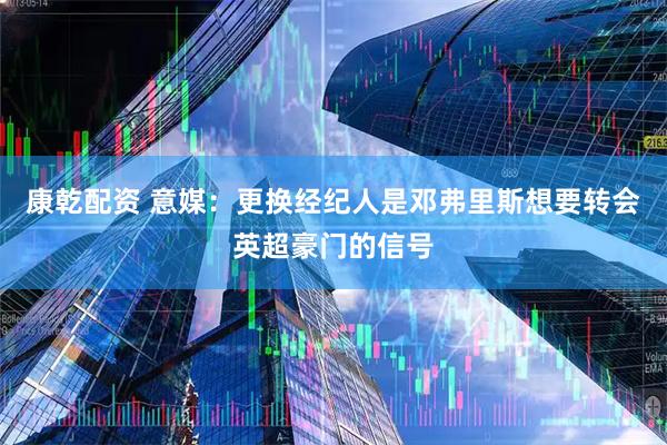 康乾配资 意媒：更换经纪人是邓弗里斯想要转会英超豪门的信号