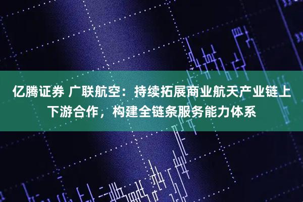 亿腾证券 广联航空：持续拓展商业航天产业链上下游合作，构建全链条服务能力体系