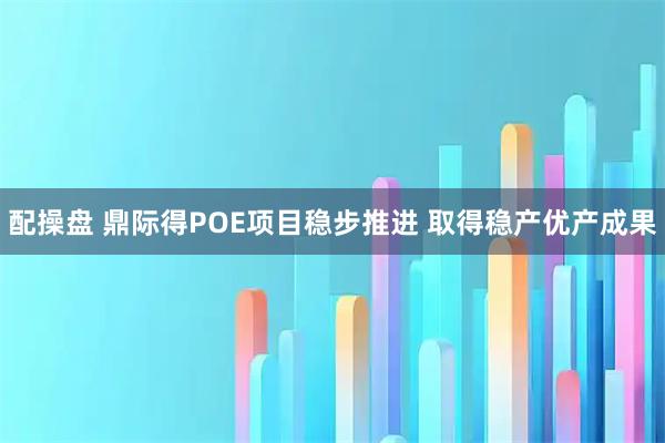 配操盘 鼎际得POE项目稳步推进 取得稳产优产成果