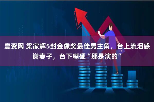 壹资网 梁家辉5封金像奖最佳男主角，台上流泪感谢妻子，台下嘴硬“那是演的”