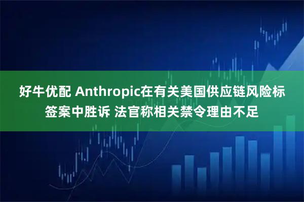 好牛优配 Anthropic在有关美国供应链风险标签案中胜诉 法官称相关禁令理由不足
