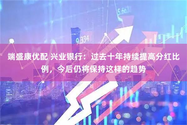 端盛康优配 兴业银行：过去十年持续提高分红比例，今后仍将保持这样的趋势