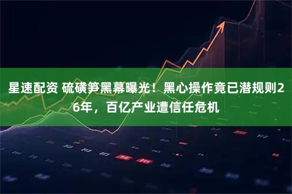 星速配资 硫磺笋黑幕曝光！黑心操作竟已潜规则26年，百亿产业遭信任危机