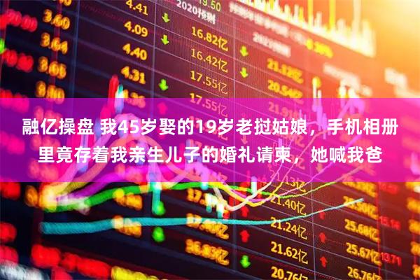 融亿操盘 我45岁娶的19岁老挝姑娘,手机相册里竟存着我亲生儿子的婚礼请柬,她喊我爸
