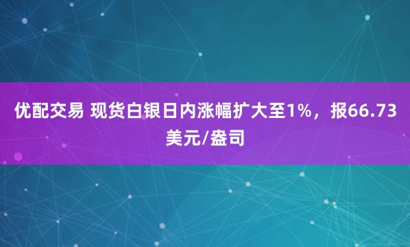 优配交易 现货白银日内涨幅扩大至1%，报66.73美元/盎司
